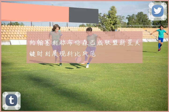 约翰塞利称布伦森已成联盟新星关键时刻展现科比风范