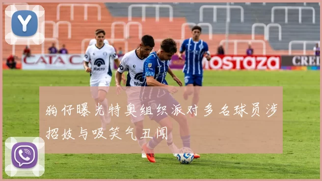 狗仔曝光特奥组织派对多名球员涉招妓与吸笑气丑闻