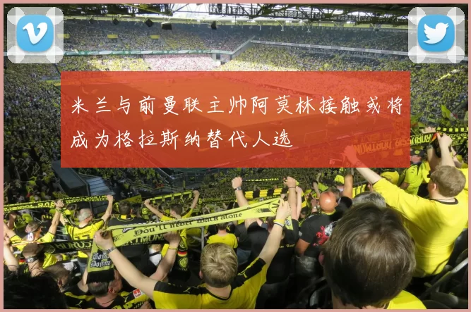 米兰与前曼联主帅阿莫林接触或将成为格拉斯纳替代人选