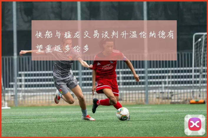 快船与猛龙交易谈判升温伦纳德有望重返多伦多