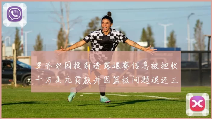 罗齐尔因提前透露退赛信息被控收十万美元罚款并因篮板问题退还三万
