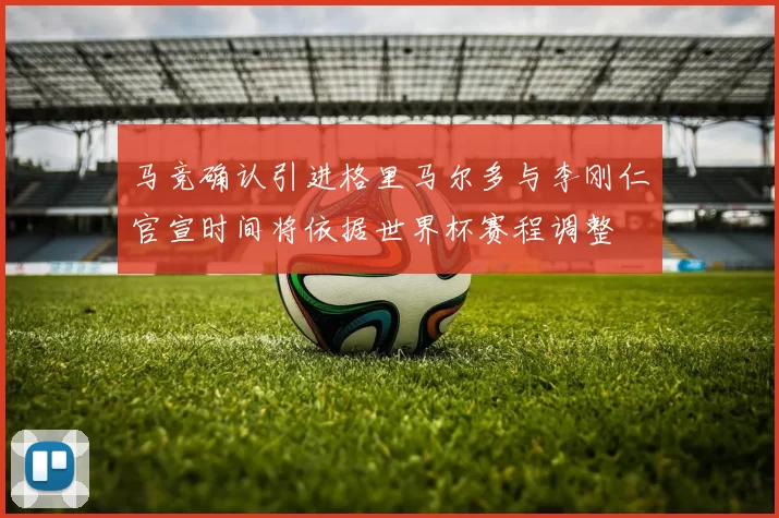马竞确认引进格里马尔多与李刚仁官宣时间将依据世界杯赛程调整