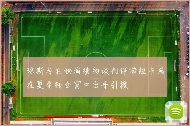 琼斯与利物浦续约谈判停滞纽卡或在夏季转会窗口出手引援