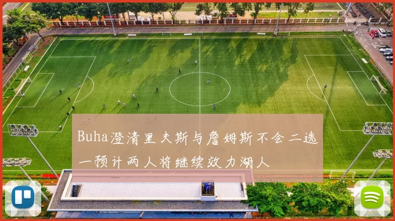 Buha澄清里夫斯与詹姆斯不会二选一预计两人将继续效力湖人