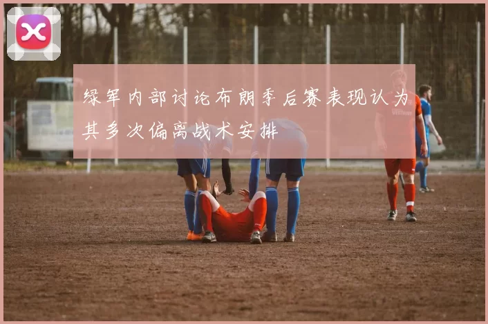 绿军内部讨论布朗季后赛表现认为其多次偏离战术安排