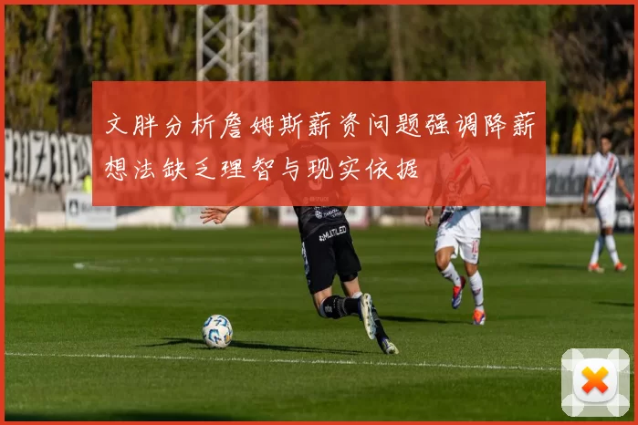 文胖分析詹姆斯薪资问题强调降薪想法缺乏理智与现实依据
