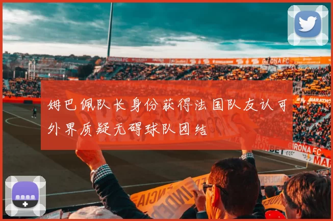 姆巴佩队长身份获得法国队友认可外界质疑无碍球队团结