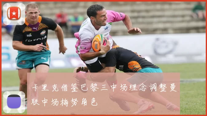 卡里克借鉴巴黎三中场理念调整曼联中场梅努角色