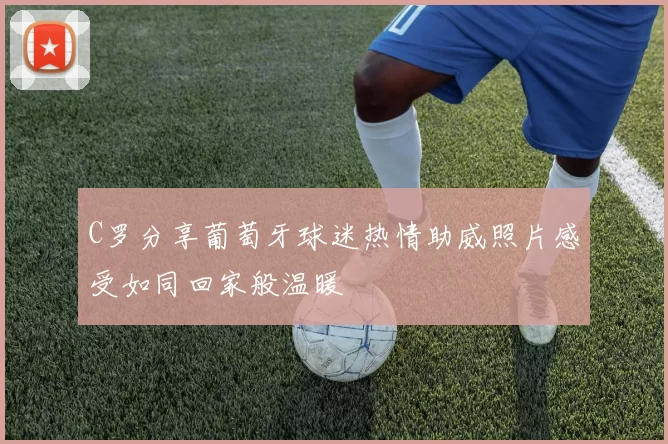 C罗分享葡萄牙球迷热情助威照片感受如同回家般温暖