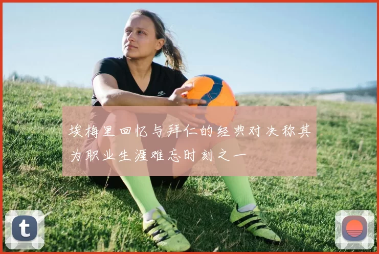 埃梅里回忆与拜仁的经典对决称其为职业生涯难忘时刻之一