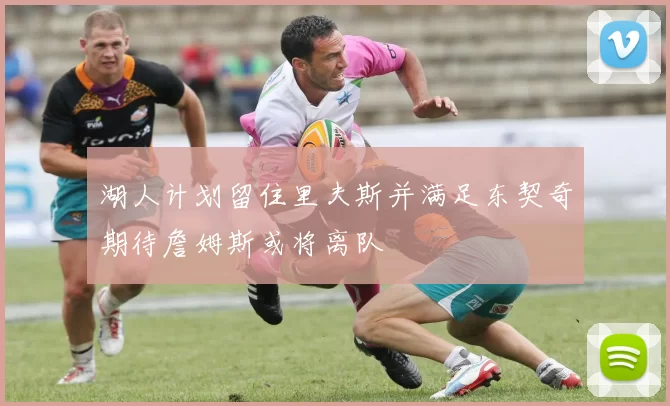 湖人计划留住里夫斯并满足东契奇期待詹姆斯或将离队