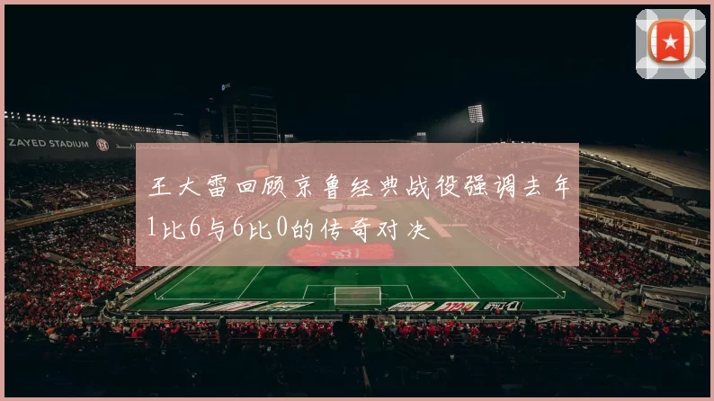王大雷回顾京鲁经典战役强调去年1比6与6比0的传奇对决