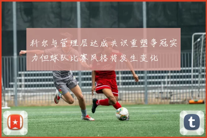 科尔与管理层达成共识重塑争冠实力但球队比赛风格将发生变化