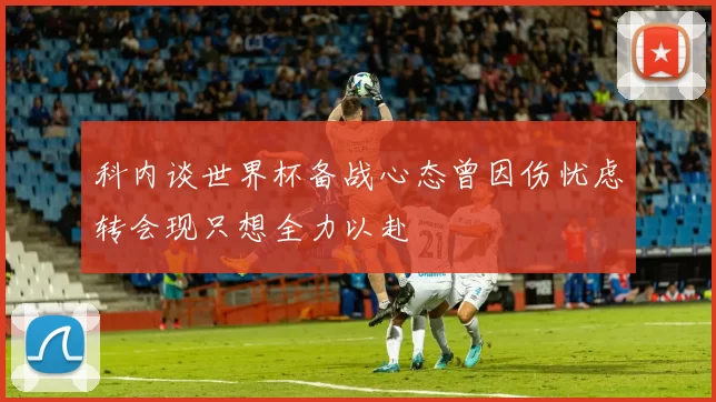 科内谈世界杯备战心态曾因伤忧虑转会现只想全力以赴