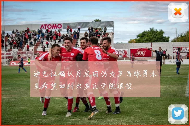 迪巴拉确认月底前仍为罗马球员未来希望回科尔多瓦学院退役