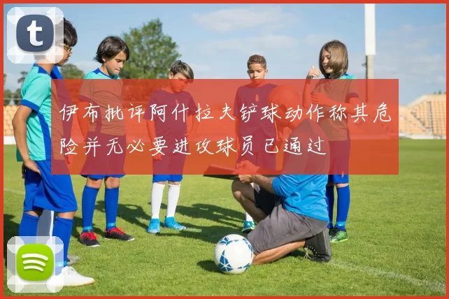 伊布批评阿什拉夫铲球动作称其危险并无必要进攻球员已通过