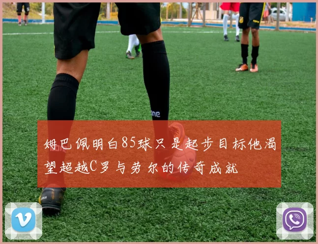 姆巴佩明白85球只是起步目标他渴望超越C罗与劳尔的传奇成就