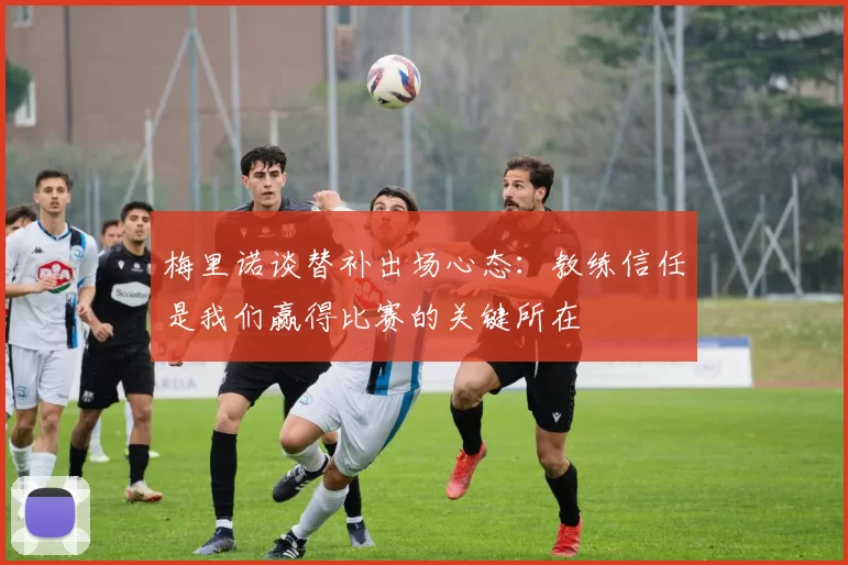 梅里诺谈替补出场心态:教练信任是我们赢得比赛的关键所在