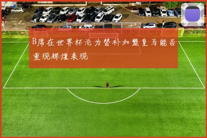 B席在世界杯沦为替补加盟皇马能否重现辉煌表现