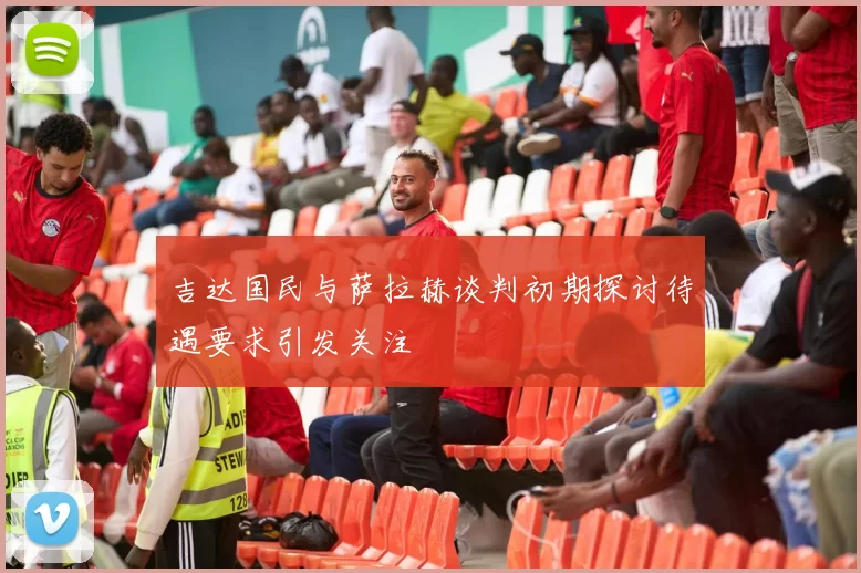 吉达国民与萨拉赫谈判初期探讨待遇要求引发关注