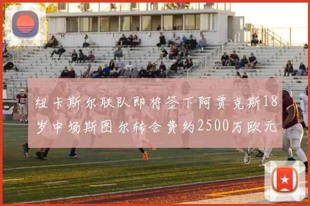 纽卡斯尔联队即将签下阿贾克斯18岁中场斯图尔转会费约2500万欧元