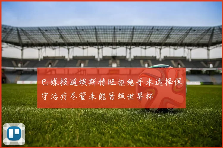 巴媒报道埃斯特旺拒绝手术选择保守治疗尽管未能晋级世界杯