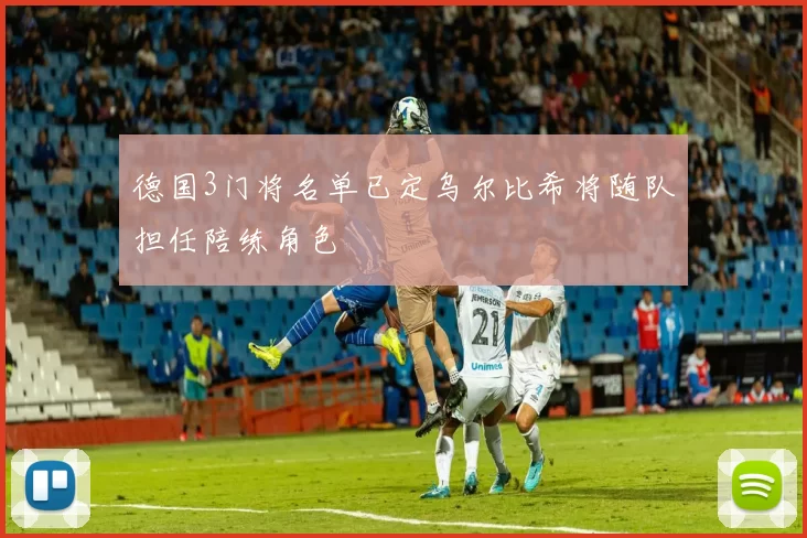 德国3门将名单已定乌尔比希将随队担任陪练角色